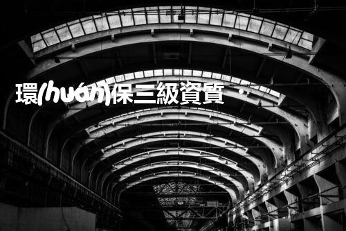 環(huán)保三級資質，解鎖綠色工程大門！